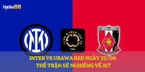 Inter vs Urawa Red ngày 22/06 – Thế trận sẽ nghiêng về ai?